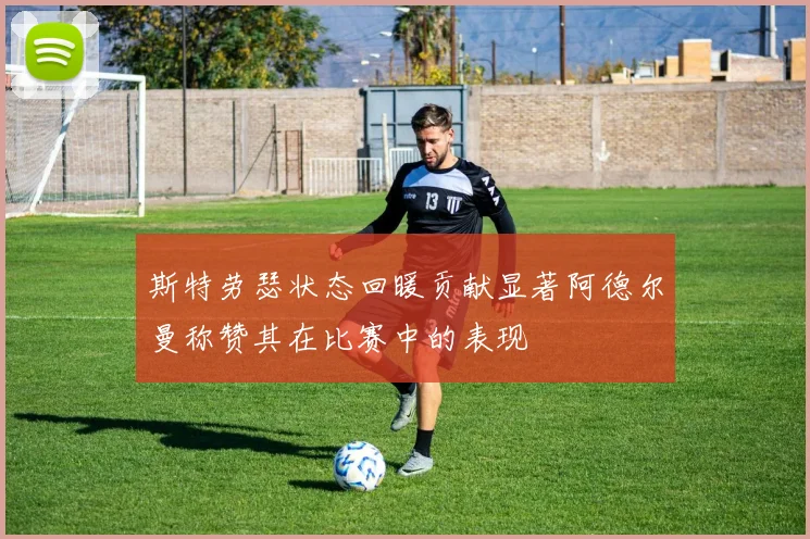 斯特劳瑟状态回暖贡献显著阿德尔曼称赞其在比赛中的表现