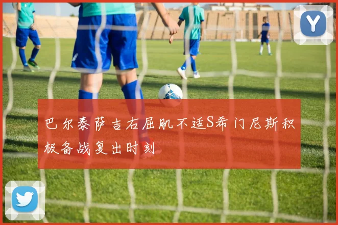 巴尔泰萨吉右屈肌不适S希门尼斯积极备战复出时刻