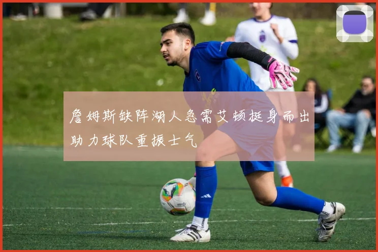 詹姆斯缺阵湖人急需艾顿挺身而出助力球队重振士气