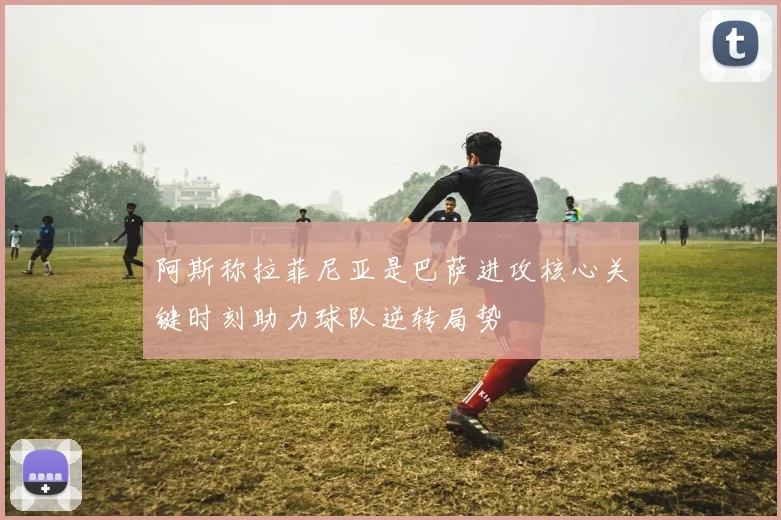 阿斯称拉菲尼亚是巴萨进攻核心关键时刻助力球队逆转局势