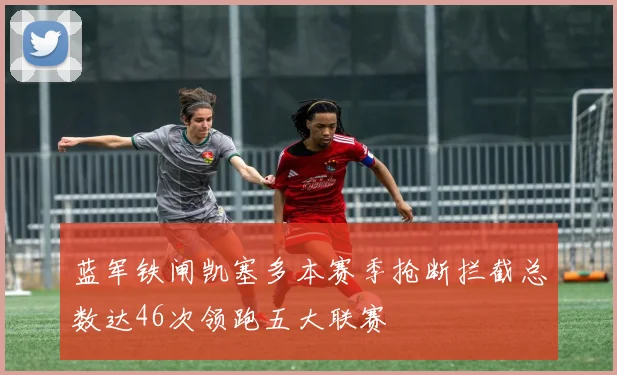 蓝军铁闸凯塞多本赛季抢断拦截总数达46次领跑五大联赛