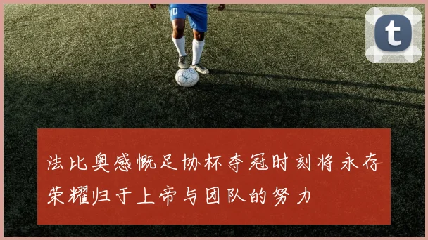 法比奥感慨足协杯夺冠时刻将永存荣耀归于上帝与团队的努力