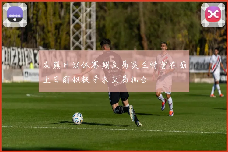 灰熊计划休赛期交易莫兰特曾在截止日前积极寻求交易机会