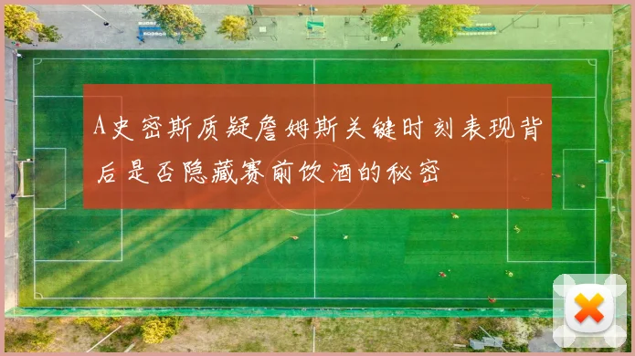 A史密斯质疑詹姆斯关键时刻表现背后是否隐藏赛前饮酒的秘密