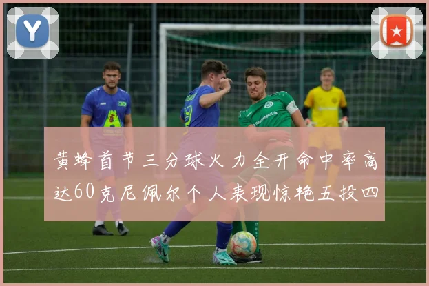 黄蜂首节三分球火力全开命中率高达60克尼佩尔个人表现惊艳五投四中