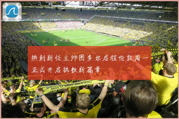 热刺新任主帅图多尔启程伦敦周一正式开启执教新篇章