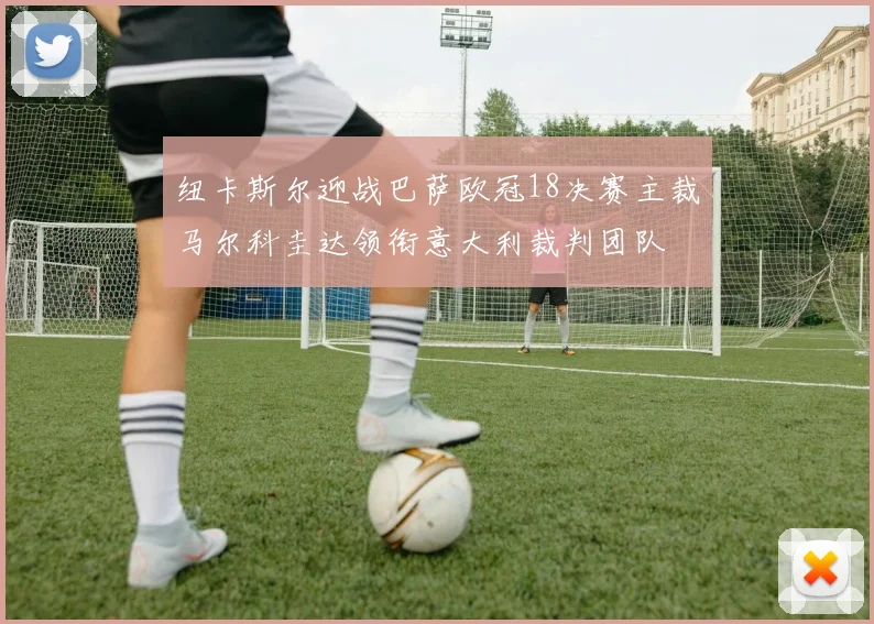纽卡斯尔迎战巴萨欧冠18决赛主裁马尔科圭达领衔意大利裁判团队