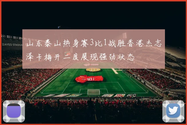 山东泰山热身赛3比1战胜香港杰志泽卡梅开二度展现强劲状态