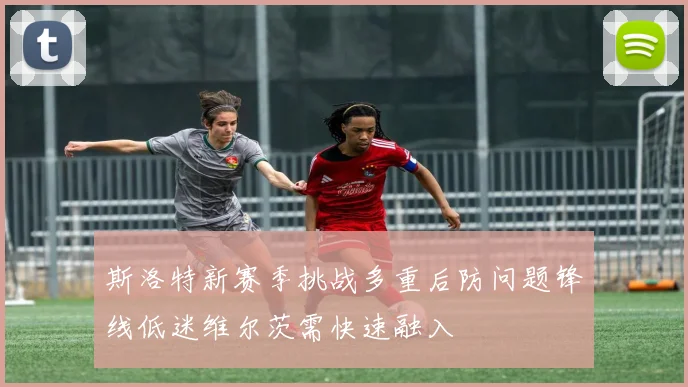 斯洛特新赛季挑战多重后防问题锋线低迷维尔茨需快速融入