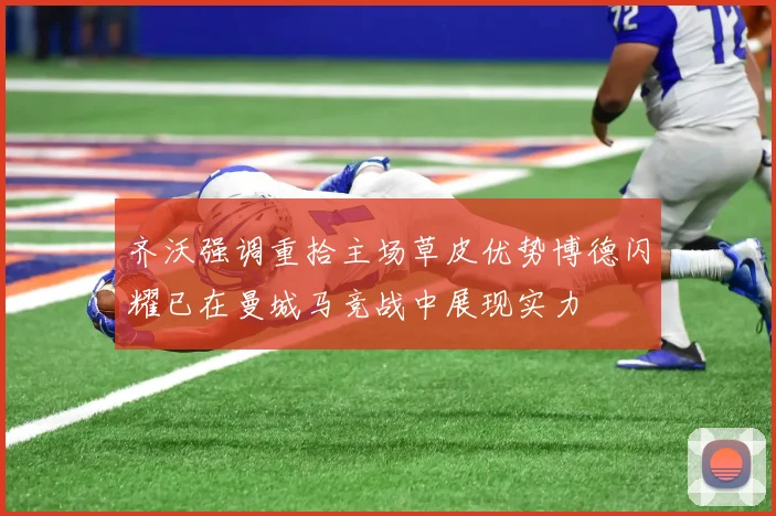齐沃强调重拾主场草皮优势博德闪耀已在曼城马竞战中展现实力