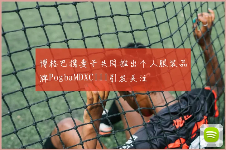 博格巴携妻子共同推出个人服装品牌PogbaMDXCIII引发关注