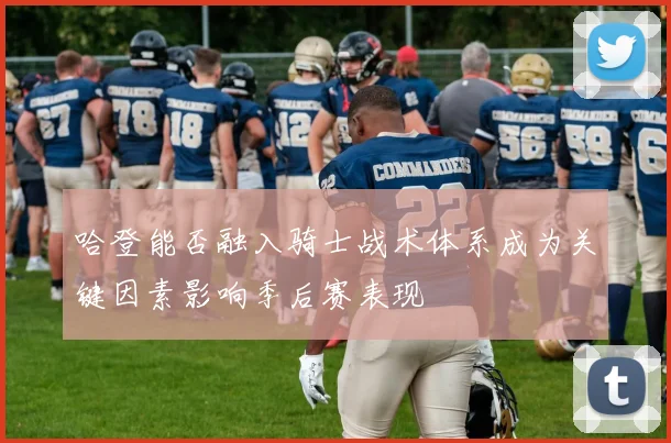 哈登能否融入骑士战术体系成为关键因素影响季后赛表现