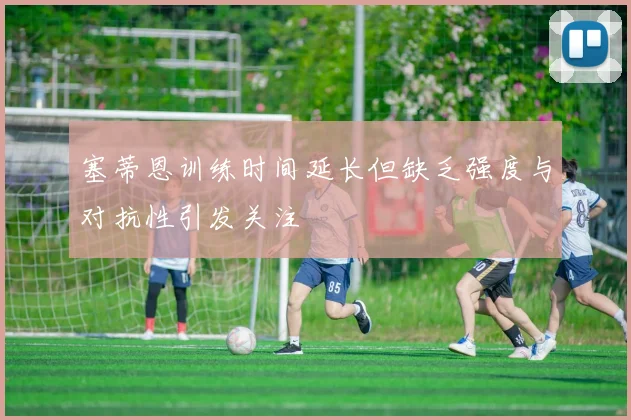 塞蒂恩训练时间延长但缺乏强度与对抗性引发关注