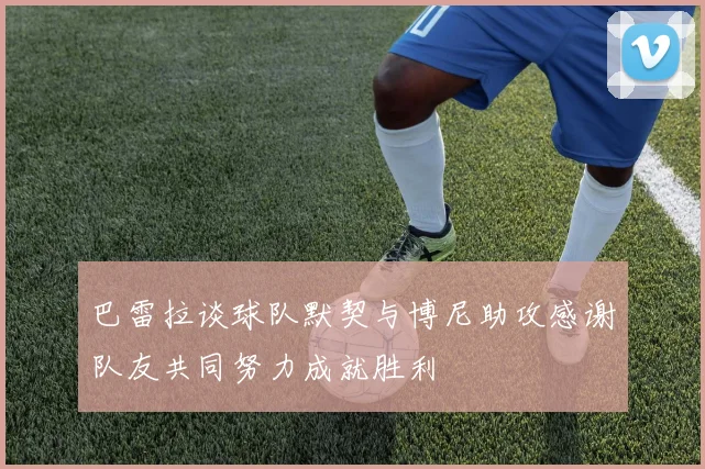 巴雷拉谈球队默契与博尼助攻感谢队友共同努力成就胜利