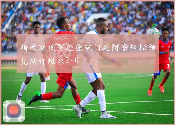 梅西助攻阿连德破门迈阿密轻松领先纳什维尔2-0