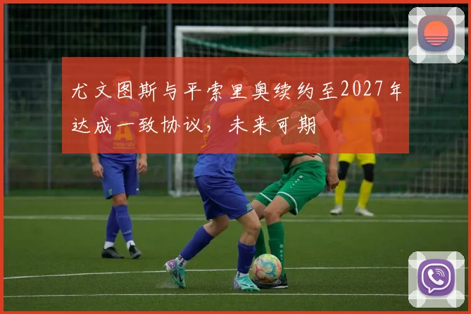 尤文图斯与平索里奥续约至2027年达成一致协议，未来可期
