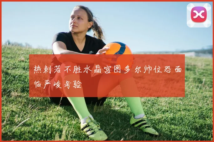 热刺若不胜水晶宫图多尔帅位恐面临严峻考验