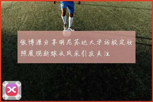 张博源分享明尼苏达大学访校定妆照展现新球衣风采引发关注