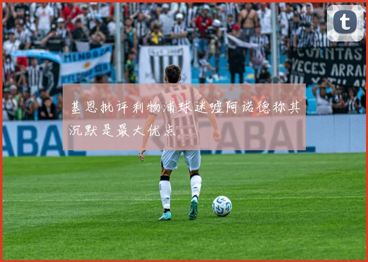 基恩批评利物浦球迷嘘阿诺德称其沉默是最大优点