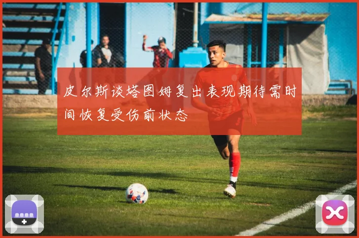 皮尔斯谈塔图姆复出表现期待需时间恢复受伤前状态
