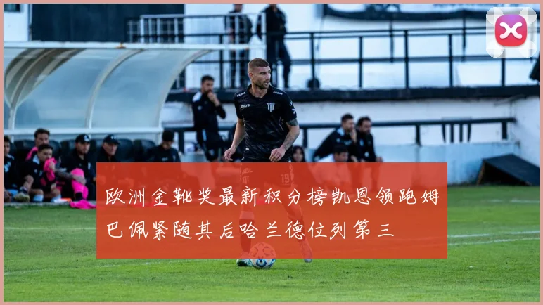 欧洲金靴奖最新积分榜凯恩领跑姆巴佩紧随其后哈兰德位列第三