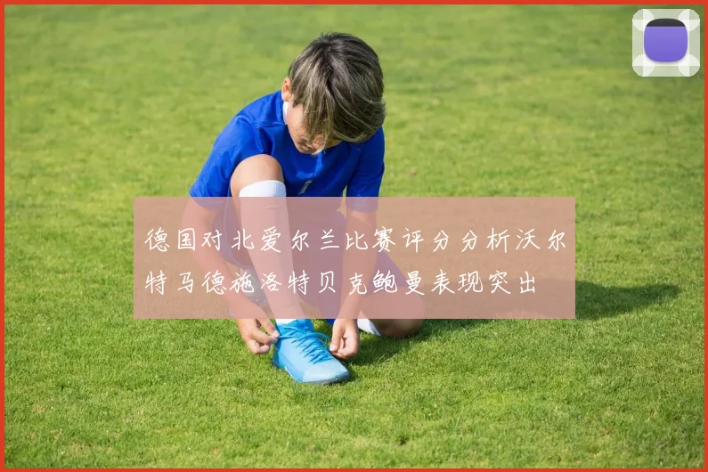 德国对北爱尔兰比赛评分分析沃尔特马德施洛特贝克鲍曼表现突出