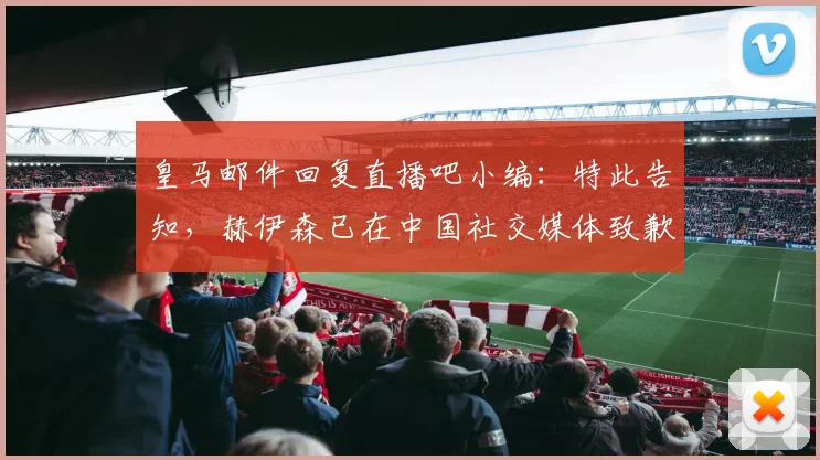 皇马邮件回复直播吧小编:特此告知,赫伊森已在中国社交媒体致歉