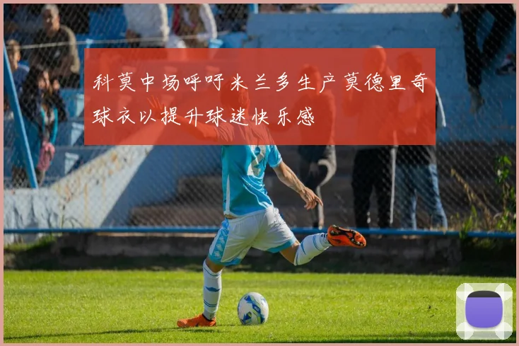 科莫中场呼吁米兰多生产莫德里奇球衣以提升球迷快乐感