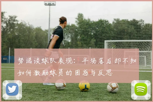 努诺谈球队表现：半场落后却不知如何激励球员的困惑与反思