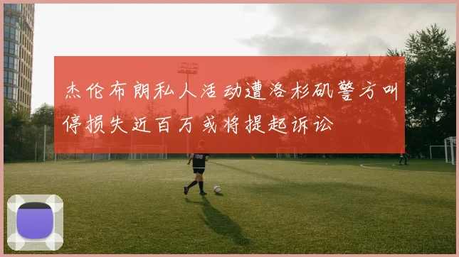 杰伦布朗私人活动遭洛杉矶警方叫停损失近百万或将提起诉讼
