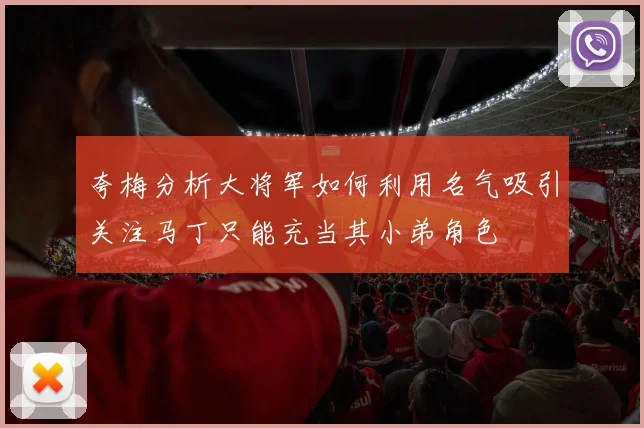 夸梅分析大将军如何利用名气吸引关注马丁只能充当其小弟角色