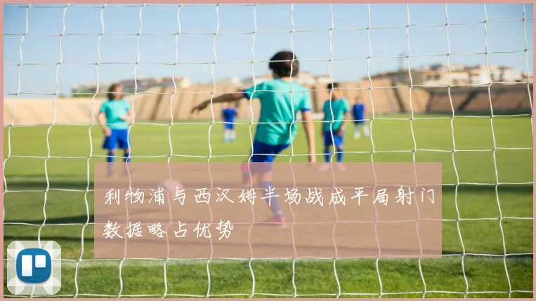 利物浦与西汉姆半场战成平局射门数据略占优势
