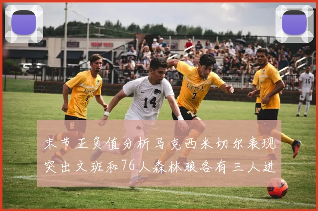 末节正负值分析马克西米切尔表现突出文班和76人森林狼各有三人进前十