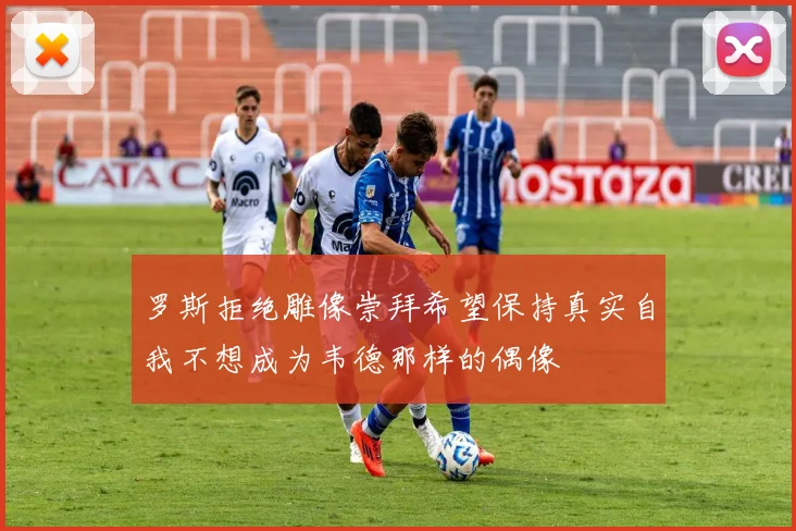 罗斯拒绝雕像崇拜希望保持真实自我不想成为韦德那样的偶像