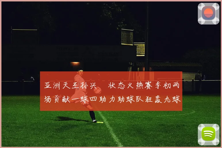 亚洲天王孙兴慜状态火热赛季初两场贡献一球四助力助球队狂轰九球