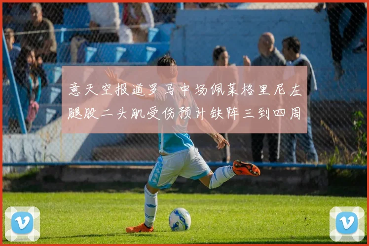 意天空报道罗马中场佩莱格里尼左腿股二头肌受伤预计缺阵三到四周