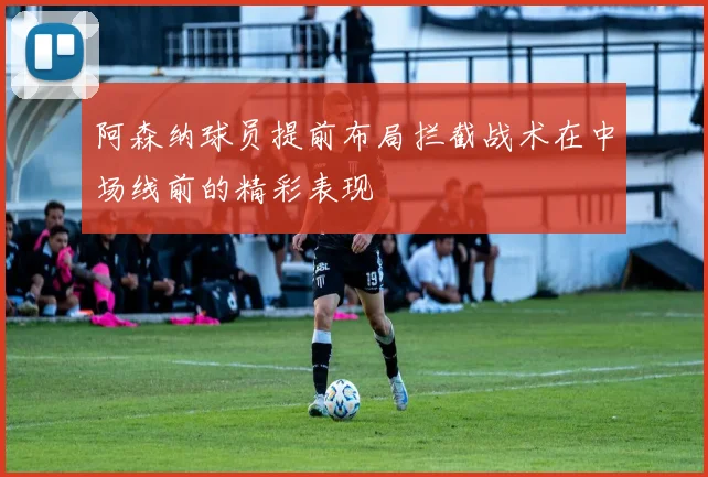 阿森纳球员提前布局拦截战术在中场线前的精彩表现