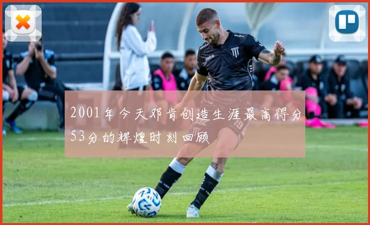 2001年今天邓肯创造生涯最高得分53分的辉煌时刻回顾