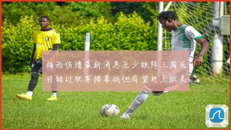 梅西伤情最新消息至少缺阵三周或将错过联赛揭幕战但有望赶上欧美杯