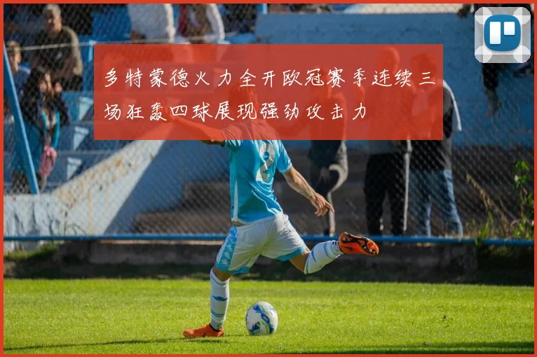 多特蒙德火力全开欧冠赛季连续三场狂轰四球展现强劲攻击力