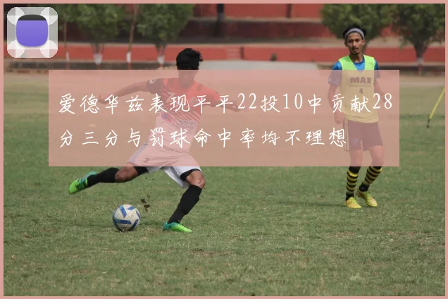 爱德华兹表现平平22投10中贡献28分三分与罚球命中率均不理想