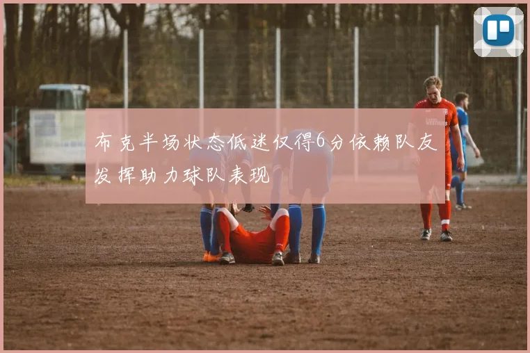 布克半场状态低迷仅得6分依赖队友发挥助力球队表现