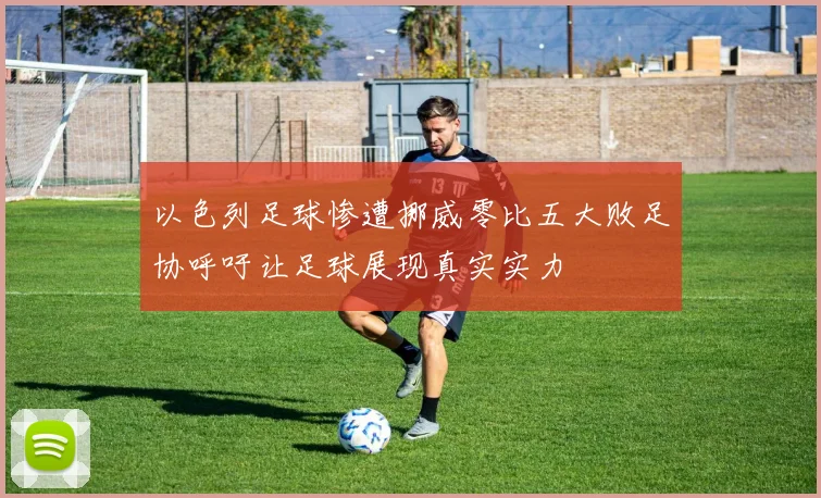 以色列足球惨遭挪威零比五大败足协呼吁让足球展现真实实力